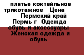 платье коктейльное трикотажное › Цена ­ 2 200 - Пермский край, Пермь г. Одежда, обувь и аксессуары » Женская одежда и обувь   